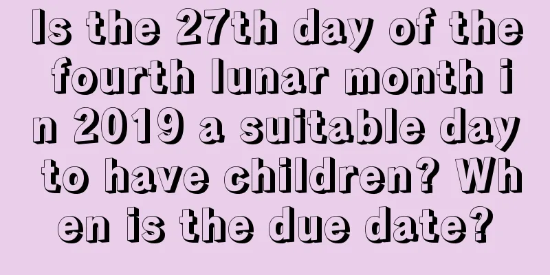 Is the 27th day of the fourth lunar month in 2019 a suitable day to have children? When is the due date?
