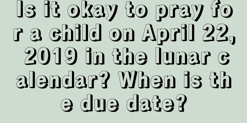 Is it okay to pray for a child on April 22, 2019 in the lunar calendar? When is the due date?