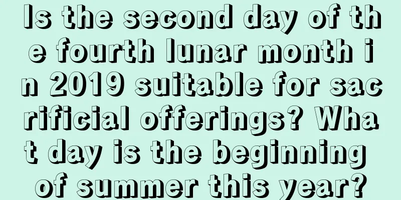 Is the second day of the fourth lunar month in 2019 suitable for sacrificial offerings? What day is the beginning of summer this year?