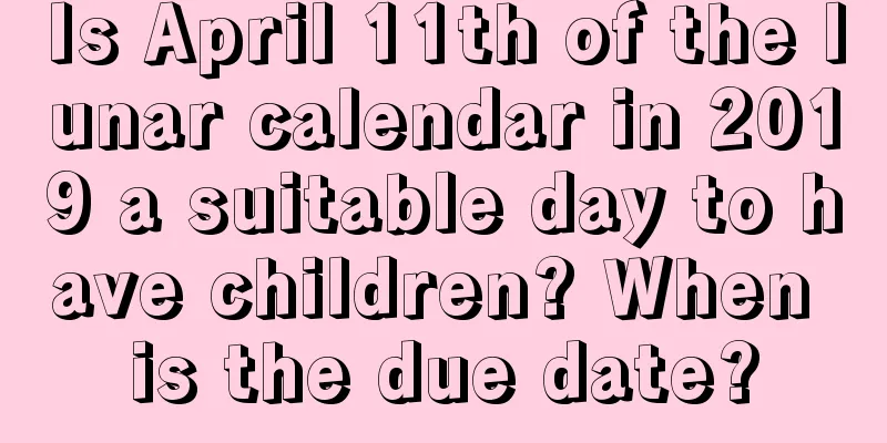 Is April 11th of the lunar calendar in 2019 a suitable day to have children? When is the due date?