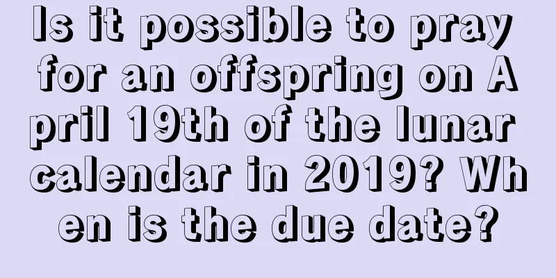 Is it possible to pray for an offspring on April 19th of the lunar calendar in 2019? When is the due date?