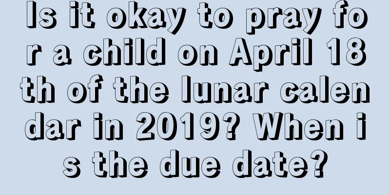 Is it okay to pray for a child on April 18th of the lunar calendar in 2019? When is the due date?