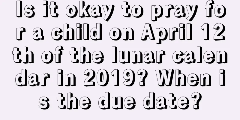 Is it okay to pray for a child on April 12th of the lunar calendar in 2019? When is the due date?