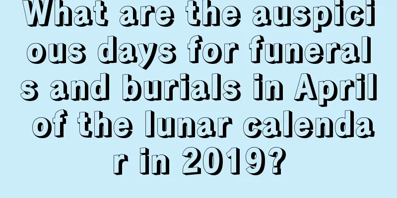 What are the auspicious days for funerals and burials in April of the lunar calendar in 2019?
