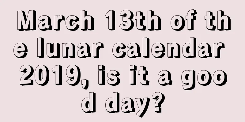 March 13th of the lunar calendar 2019, is it a good day?