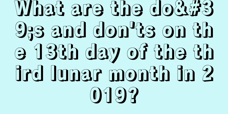 What are the do's and don'ts on the 13th day of the third lunar month in 2019?