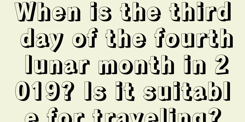 When is the third day of the fourth lunar month in 2019? Is it suitable for traveling?