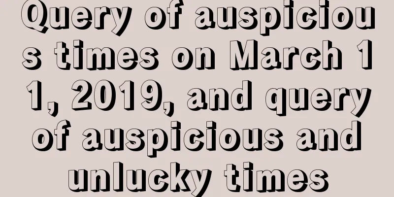 Query of auspicious times on March 11, 2019, and query of auspicious and unlucky times