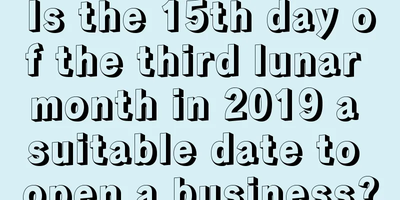 Is the 15th day of the third lunar month in 2019 a suitable date to open a business?
