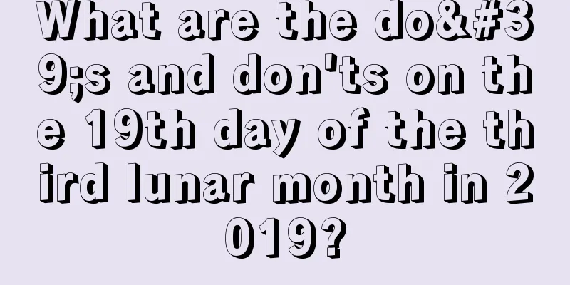 What are the do's and don'ts on the 19th day of the third lunar month in 2019?