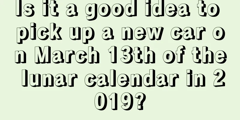 Is it a good idea to pick up a new car on March 13th of the lunar calendar in 2019?