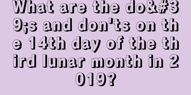 What are the do's and don'ts on the 14th day of the third lunar month in 2019?