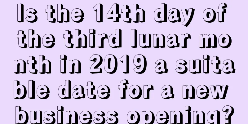 Is the 14th day of the third lunar month in 2019 a suitable date for a new business opening?