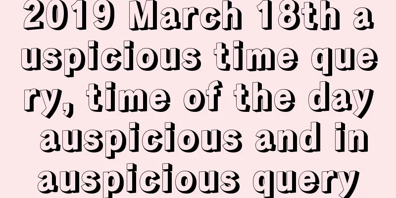 2019 March 18th auspicious time query, time of the day auspicious and inauspicious query
