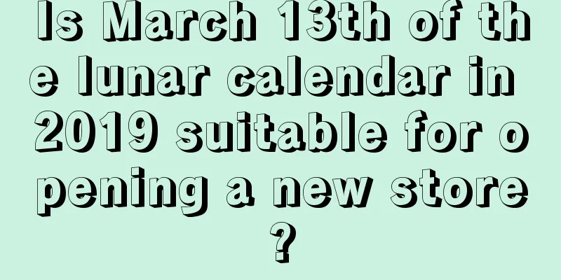 Is March 13th of the lunar calendar in 2019 suitable for opening a new store?