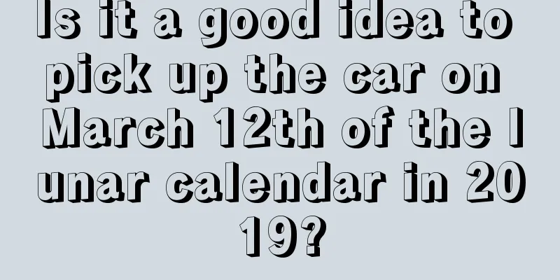 Is it a good idea to pick up the car on March 12th of the lunar calendar in 2019?