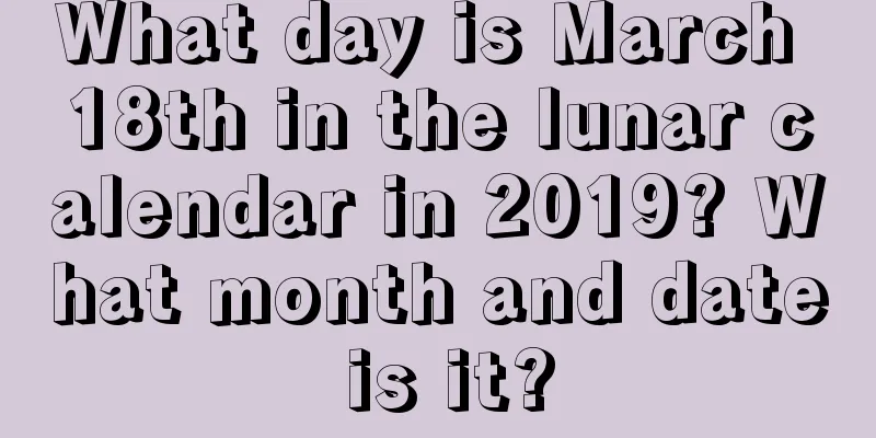 What day is March 18th in the lunar calendar in 2019? What month and date is it?