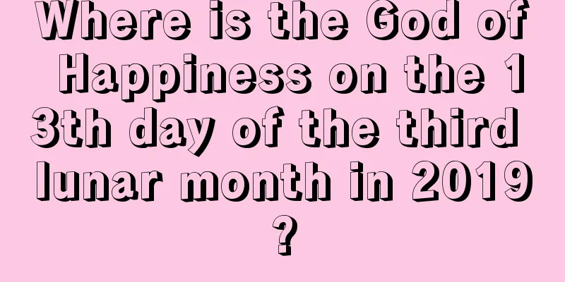 Where is the God of Happiness on the 13th day of the third lunar month in 2019?