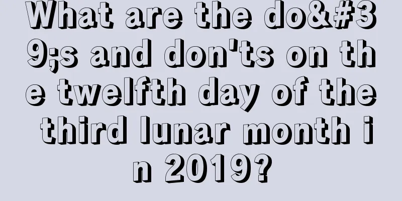 What are the do's and don'ts on the twelfth day of the third lunar month in 2019?