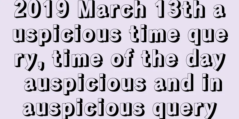 2019 March 13th auspicious time query, time of the day auspicious and inauspicious query
