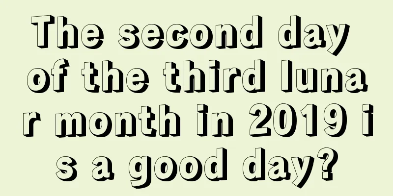 The second day of the third lunar month in 2019 is a good day?