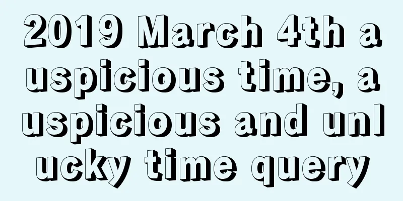 2019 March 4th auspicious time, auspicious and unlucky time query