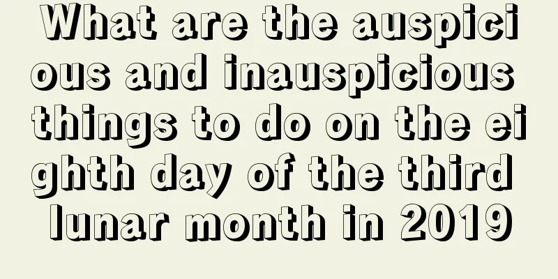 What are the auspicious and inauspicious things to do on the eighth day of the third lunar month in 2019