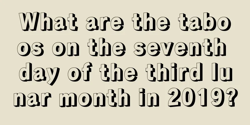 What are the taboos on the seventh day of the third lunar month in 2019?
