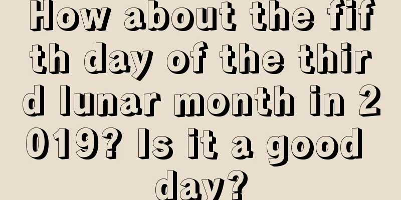 How about the fifth day of the third lunar month in 2019? Is it a good day?