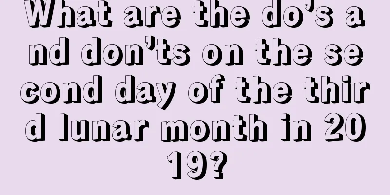 What are the do’s and don’ts on the second day of the third lunar month in 2019?