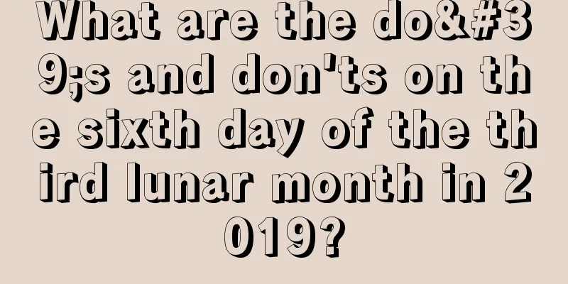 What are the do's and don'ts on the sixth day of the third lunar month in 2019?