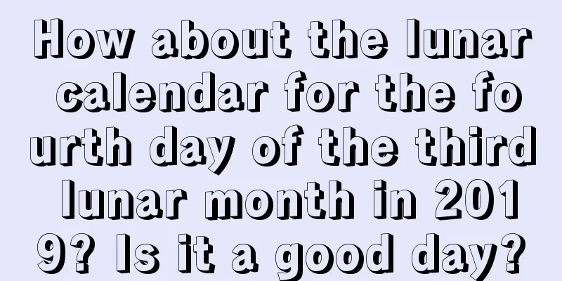 How about the lunar calendar for the fourth day of the third lunar month in 2019? Is it a good day?
