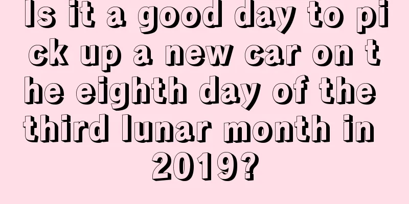 Is it a good day to pick up a new car on the eighth day of the third lunar month in 2019?