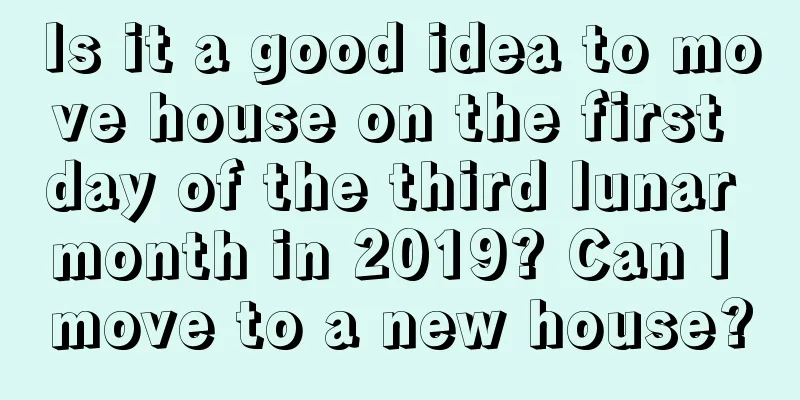 Is it a good idea to move house on the first day of the third lunar month in 2019? Can I move to a new house?