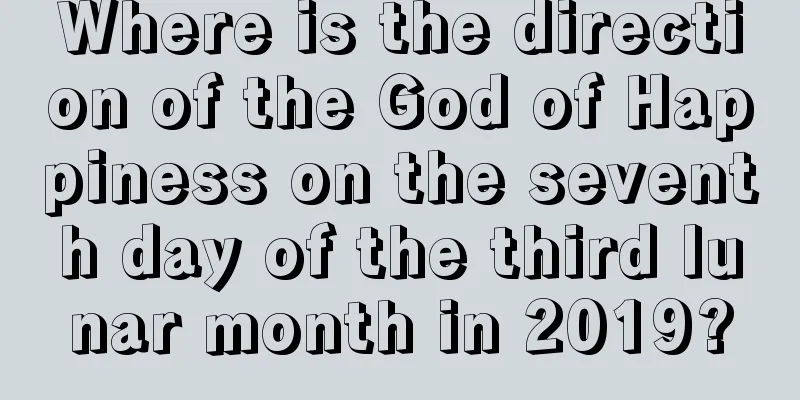 Where is the direction of the God of Happiness on the seventh day of the third lunar month in 2019?