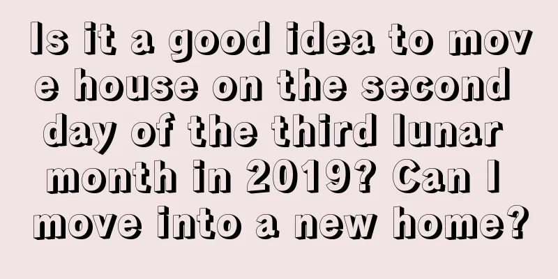 Is it a good idea to move house on the second day of the third lunar month in 2019? Can I move into a new home?