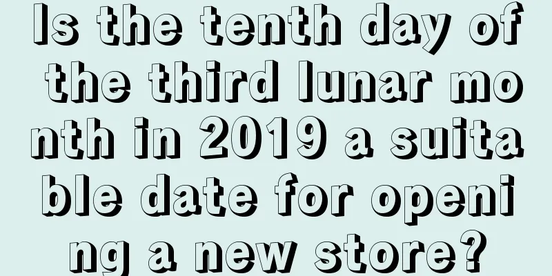 Is the tenth day of the third lunar month in 2019 a suitable date for opening a new store?
