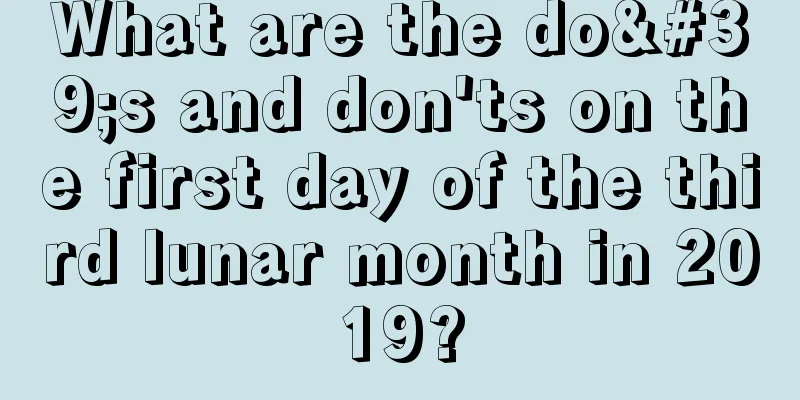 What are the do's and don'ts on the first day of the third lunar month in 2019?
