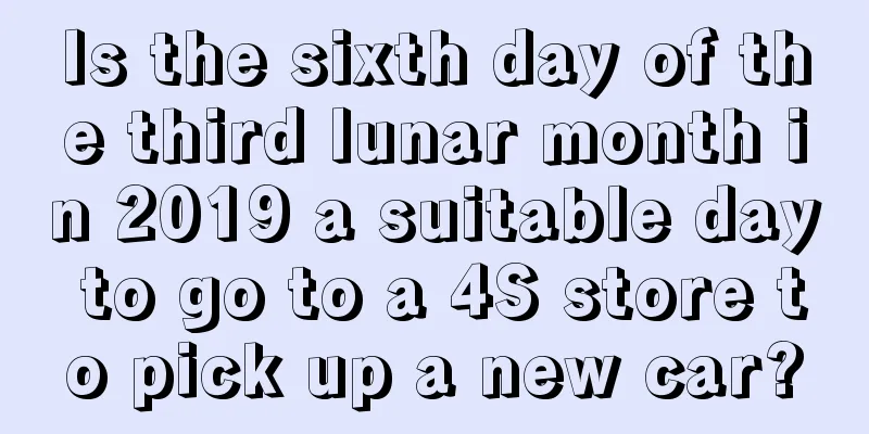 Is the sixth day of the third lunar month in 2019 a suitable day to go to a 4S store to pick up a new car?
