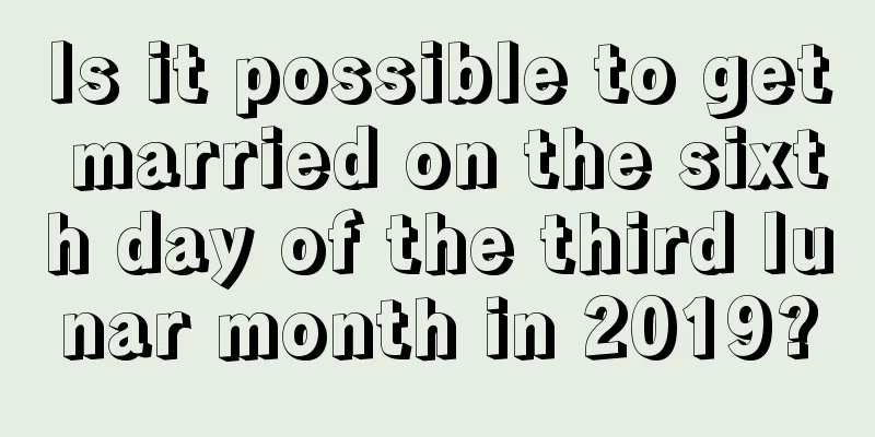 Is it possible to get married on the sixth day of the third lunar month in 2019?