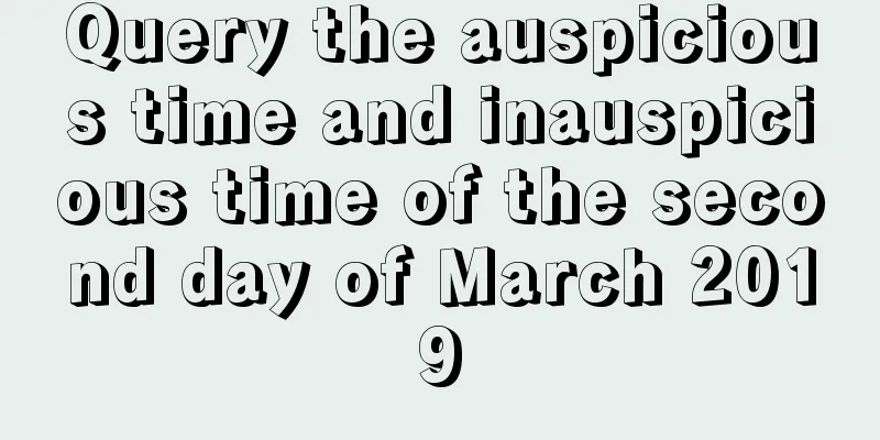 Query the auspicious time and inauspicious time of the second day of March 2019