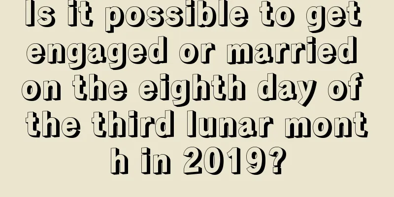 Is it possible to get engaged or married on the eighth day of the third lunar month in 2019?