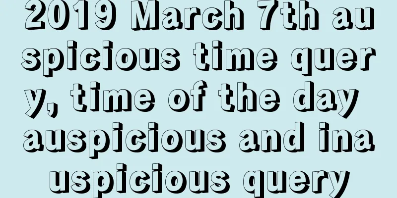 2019 March 7th auspicious time query, time of the day auspicious and inauspicious query