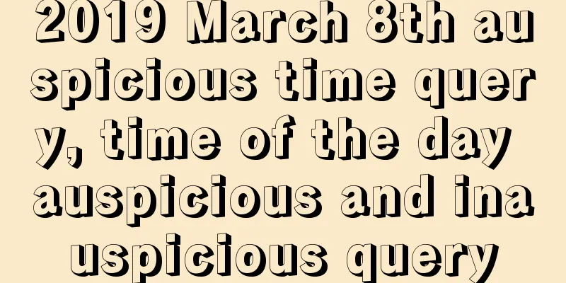 2019 March 8th auspicious time query, time of the day auspicious and inauspicious query