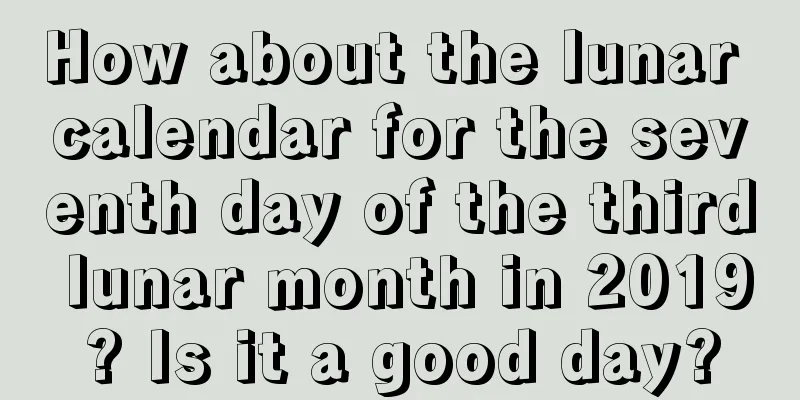 How about the lunar calendar for the seventh day of the third lunar month in 2019? Is it a good day?