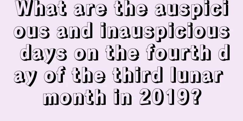 What are the auspicious and inauspicious days on the fourth day of the third lunar month in 2019?