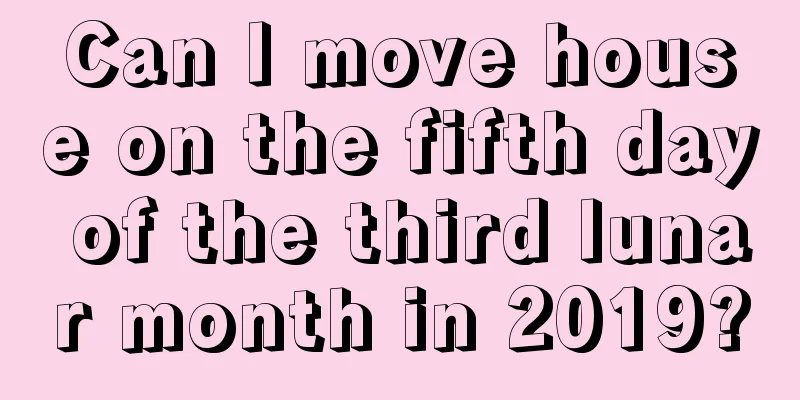 Can I move house on the fifth day of the third lunar month in 2019?