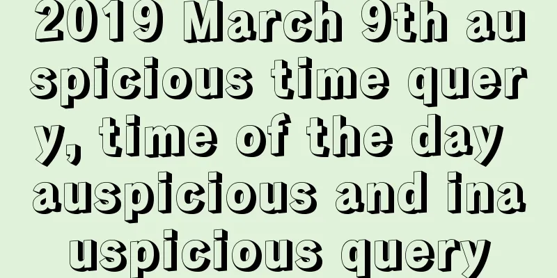 2019 March 9th auspicious time query, time of the day auspicious and inauspicious query