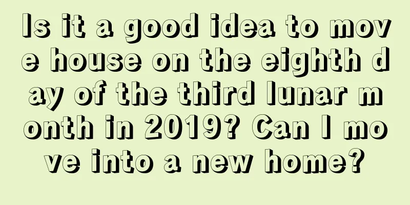 Is it a good idea to move house on the eighth day of the third lunar month in 2019? Can I move into a new home?