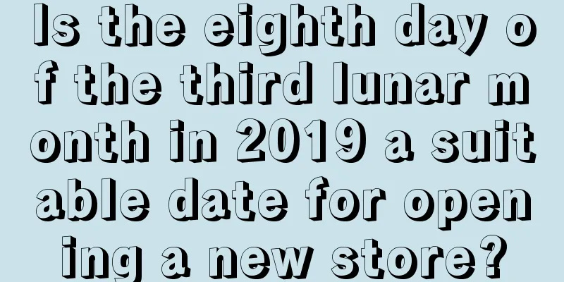 Is the eighth day of the third lunar month in 2019 a suitable date for opening a new store?